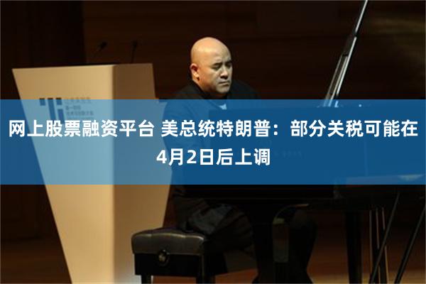 网上股票融资平台 美总统特朗普：部分关税可能在4月2日后上调