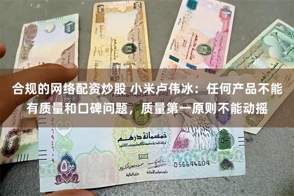 合规的网络配资炒股 小米卢伟冰：任何产品不能有质量和口碑问题，质量第一原则不能动摇