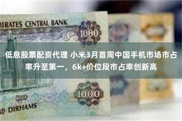 低息股票配资代理 小米3月首周中国手机市场市占率升至第一，6k+价位段市占率创新高