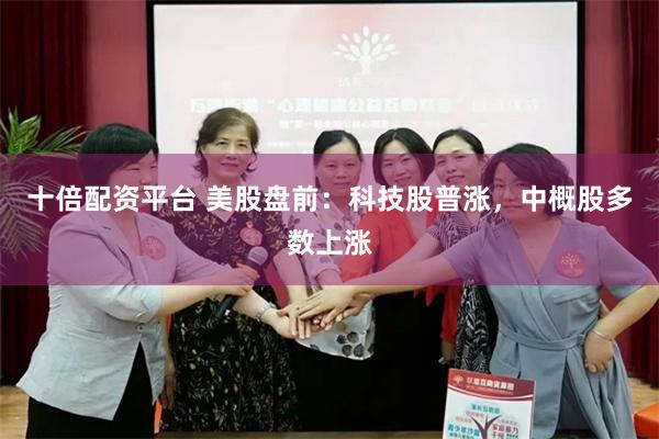 十倍配资平台 美股盘前：科技股普涨，中概股多数上涨