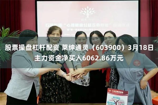 股票操盘杠杆配资 莱绅通灵（603900）3月18日主力资金净买入6062.86万元