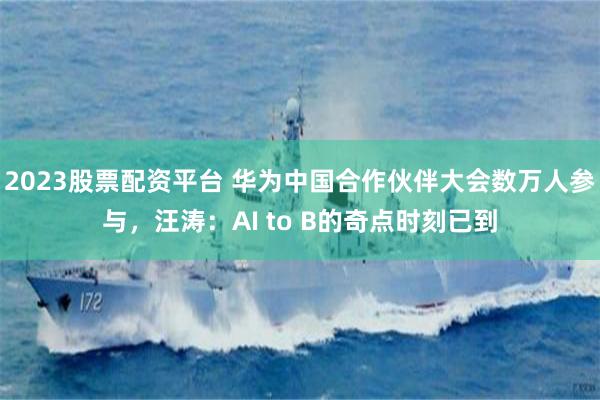 2023股票配资平台 华为中国合作伙伴大会数万人参与，汪涛：AI to B的奇点时刻已到
