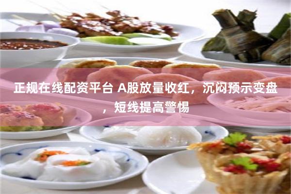 正规在线配资平台 A股放量收红，沉闷预示变盘，短线提高警惕