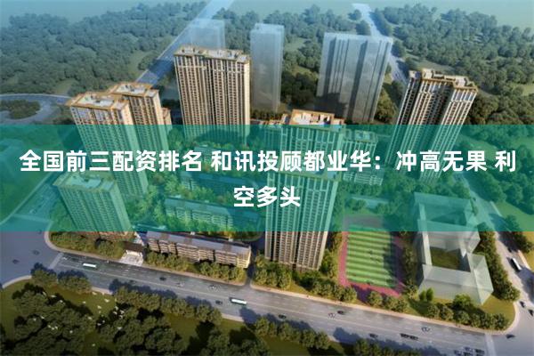 全国前三配资排名 和讯投顾都业华：冲高无果 利空多头