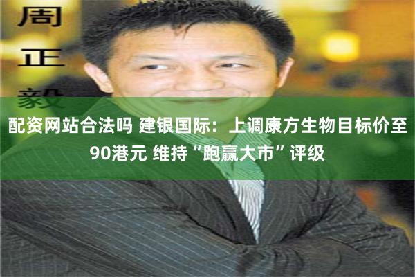 配资网站合法吗 建银国际：上调康方生物目标价至90港元 维持“跑赢大市”评级