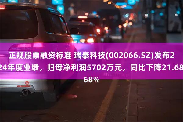 正规股票融资标准 瑞泰科技(002066.SZ)发布2024年度业绩，归母净利润5702万元，同比下降21.68%