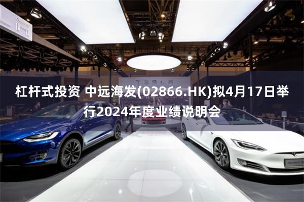 杠杆式投资 中远海发(02866.HK)拟4月17日举行2024年度业绩说明会