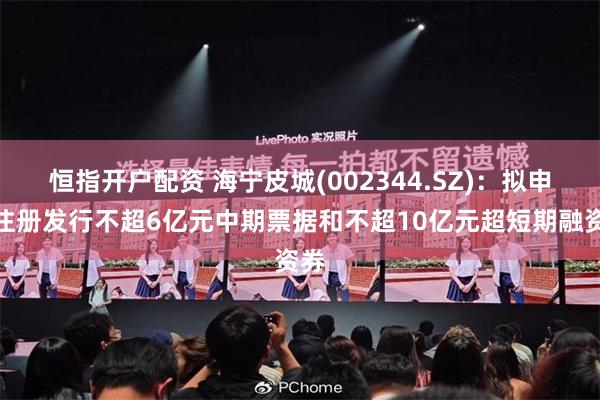恒指开户配资 海宁皮城(002344.SZ)：拟申请注册发行不超6亿元中期票据和不超10亿元超短期融资券