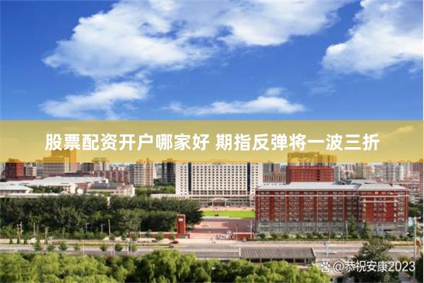 股票配资开户哪家好 期指反弹将一波三折