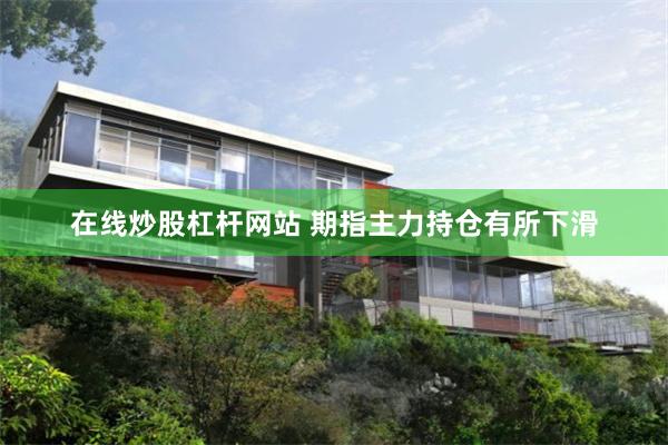 在线炒股杠杆网站 期指主力持仓有所下滑