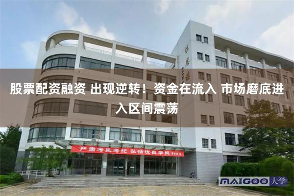 股票配资融资 出现逆转！资金在流入 市场磨底进入区间震荡