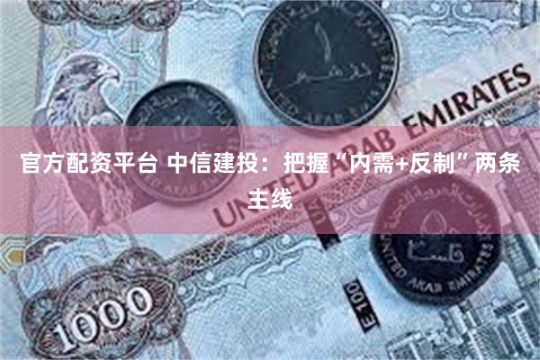 官方配资平台 中信建投：把握“内需+反制”两条主线