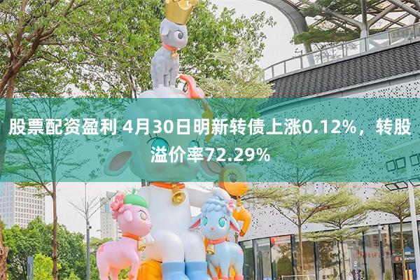 股票配资盈利 4月30日明新转债上涨0.12%，转股溢价率72.29%
