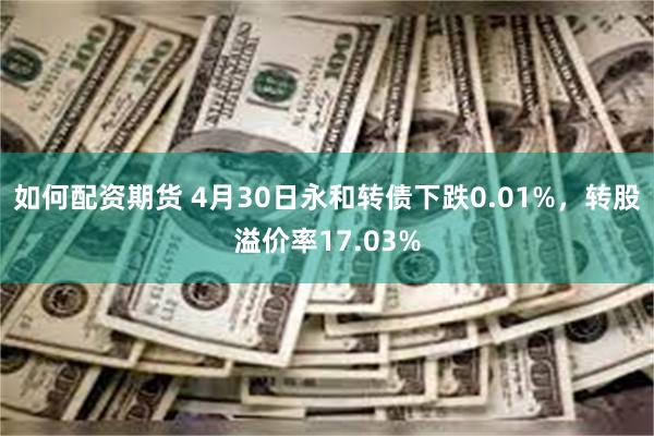 如何配资期货 4月30日永和转债下跌0.01%，转股溢价率17.03%