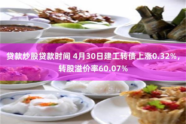 贷款炒股贷款时间 4月30日建工转债上涨0.32%，转股溢价率60.07%