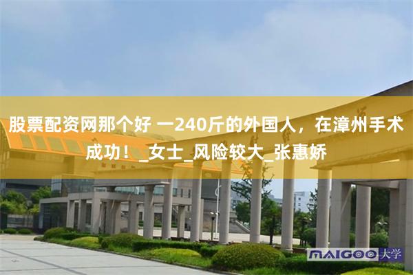 股票配资网那个好 一240斤的外国人，在漳州手术成功！_女士_风险较大_张惠娇