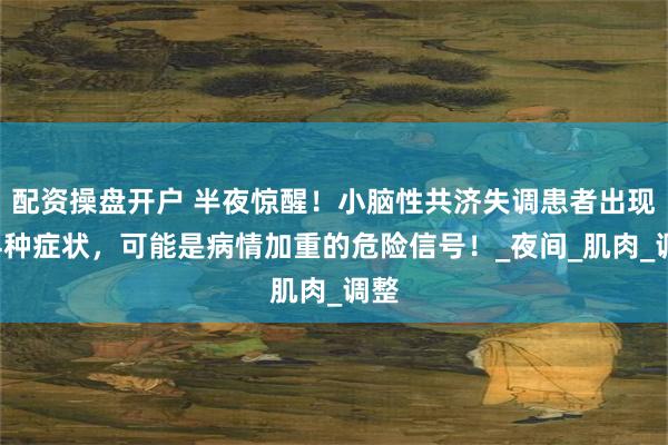 配资操盘开户 半夜惊醒！小脑性共济失调患者出现这4种症状，可能是病情加重的危险信号！_夜间_肌肉_调整