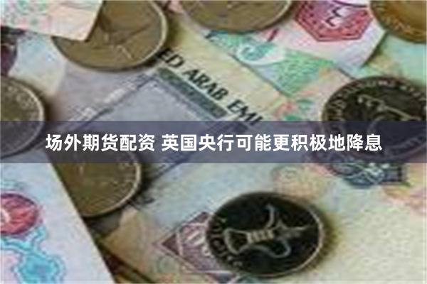 场外期货配资 英国央行可能更积极地降息