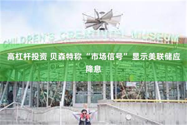 高杠杆投资 贝森特称 “市场信号” 显示美联储应降息