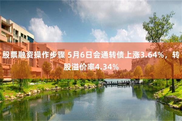 股票融资操作步骤 5月6日会通转债上涨3.64%，转股溢价率4.34%