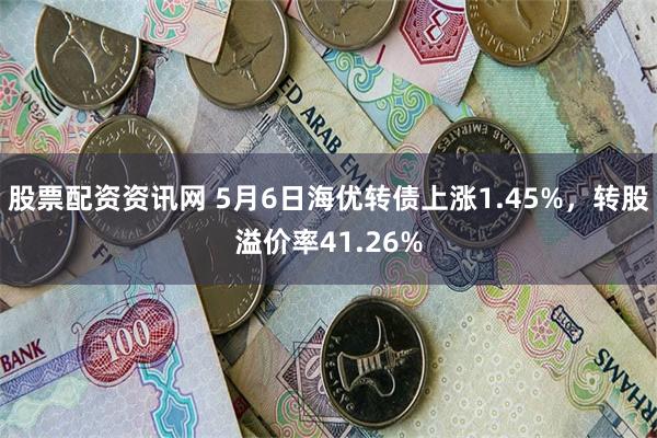 股票配资资讯网 5月6日海优转债上涨1.45%，转股溢价率41.26%