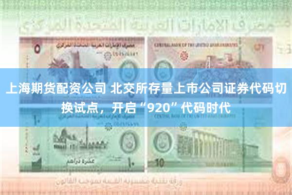 上海期货配资公司 北交所存量上市公司证券代码切换试点，开启“920”代码时代
