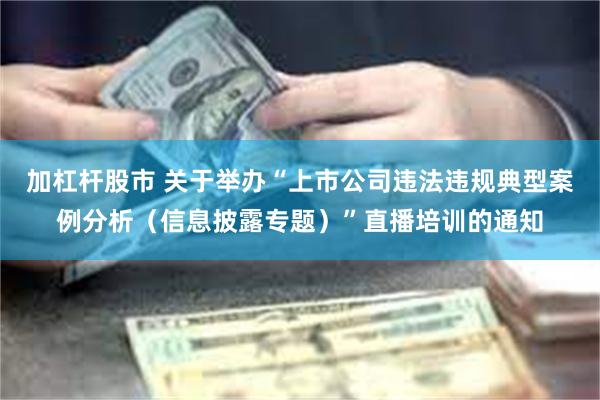 加杠杆股市 关于举办“上市公司违法违规典型案例分析（信息披露专题）”直播培训的通知