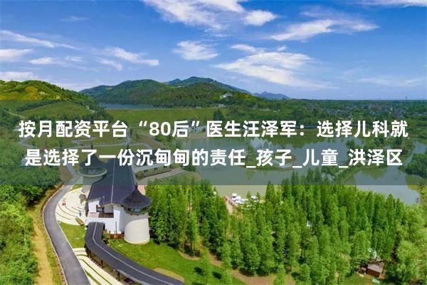 按月配资平台 “80后”医生汪泽军：选择儿科就是选择了一份沉甸甸的责任_孩子_儿童_洪泽区