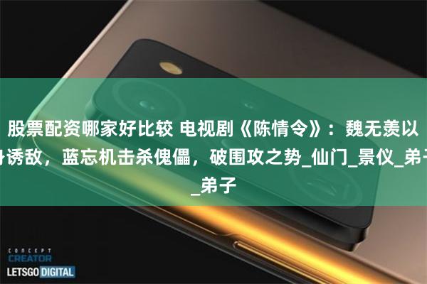 股票配资哪家好比较 电视剧《陈情令》：魏无羡以身诱敌，蓝忘机击杀傀儡，破围攻之势_仙门_景仪_弟子