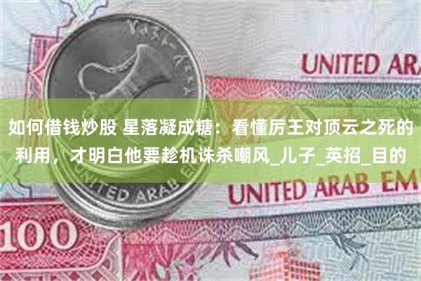 如何借钱炒股 星落凝成糖：看懂厉王对顶云之死的利用，才明白他要趁机诛杀嘲风_儿子_英招_目的