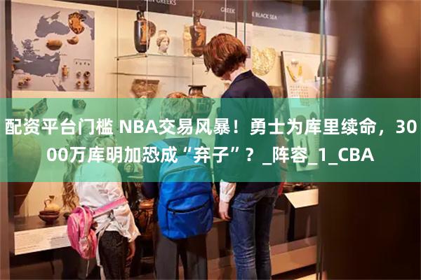 配资平台门槛 NBA交易风暴！勇士为库里续命，3000万库明加恐成“弃子”？_阵容_1_CBA