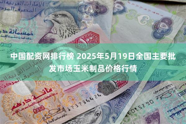 中国配资网排行榜 2025年5月19日全国主要批发市场玉米制品价格行情