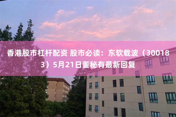 香港股市杠杆配资 股市必读：东软载波（300183）5月21日董秘有最新回复