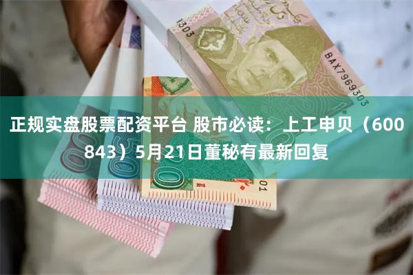 正规实盘股票配资平台 股市必读：上工申贝（600843）5月21日董秘有最新回复