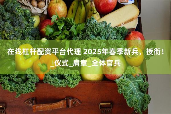 在线杠杆配资平台代理 2025年春季新兵，授衔！_仪式_肩章_全体官兵