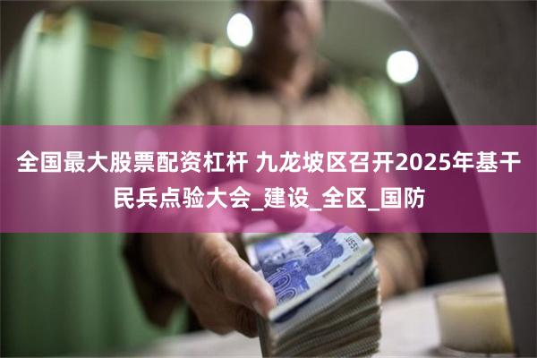 全国最大股票配资杠杆 九龙坡区召开2025年基干民兵点验大会_建设_全区_国防