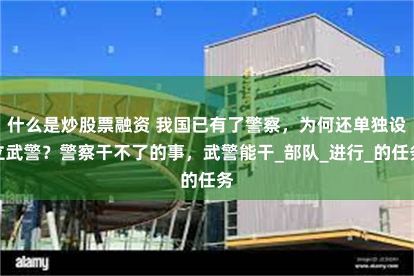 什么是炒股票融资 我国已有了警察，为何还单独设立武警？警察干不了的事，武警能干_部队_进行_的任务