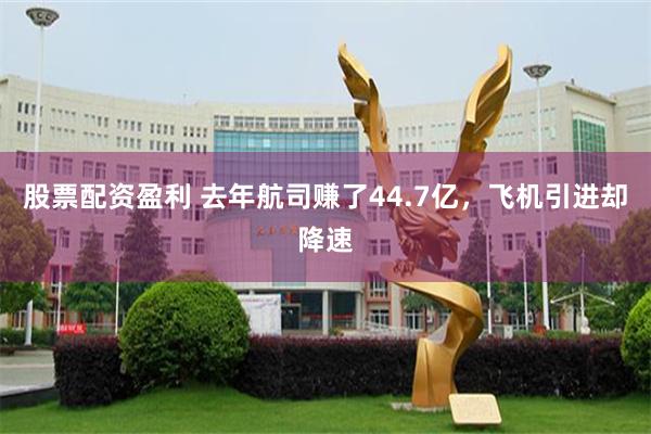 股票配资盈利 去年航司赚了44.7亿，飞机引进却降速
