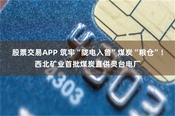 股票交易APP 筑牢“陇电入鲁”煤炭“粮仓”！西北矿业首批煤炭直供灵台电厂