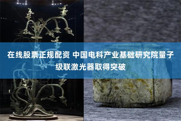在线股票正规配资 中国电科产业基础研究院量子级联激光器取得突破