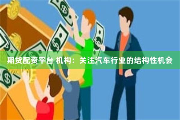 期货配资平台 机构：关注汽车行业的结构性机会
