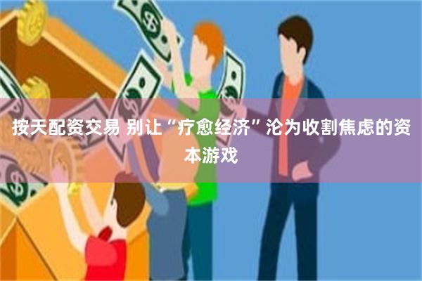 按天配资交易 别让“疗愈经济”沦为收割焦虑的资本游戏