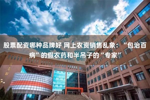 股票配资哪种品牌好 网上农资销售乱象：“包治百病”的假农药和半吊子的“专家”
