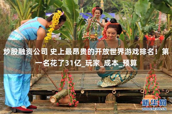 炒股融资公司 史上最昂贵的开放世界游戏排名！第一名花了31亿_玩家_成本_预算