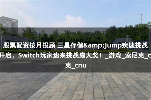 股票配资按月投顾 三星存储&Jump疾速挑战赛开启，Switch玩家速来挑战赢大奖！_游戏_索尼克_cnu