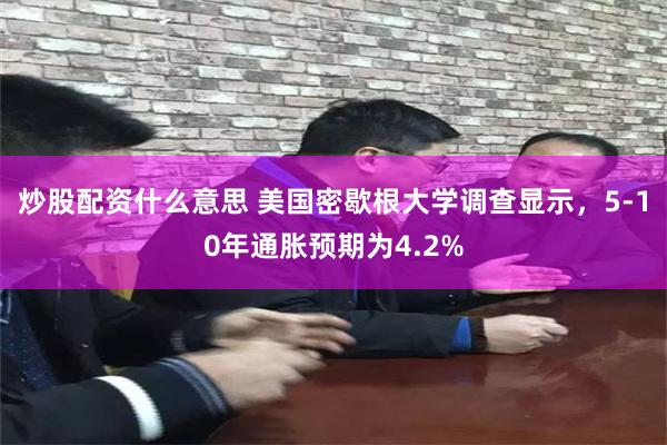 炒股配资什么意思 美国密歇根大学调查显示，5-10年通胀预期为4.2%