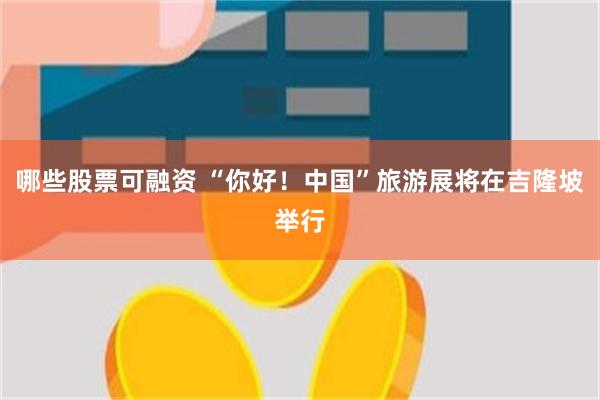 哪些股票可融资 “你好！中国”旅游展将在吉隆坡举行