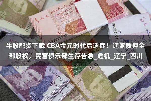 牛股配资下载 CBA金元时代后遗症！辽篮质押全部股权，民营俱乐部生存告急_危机_辽宁_四川