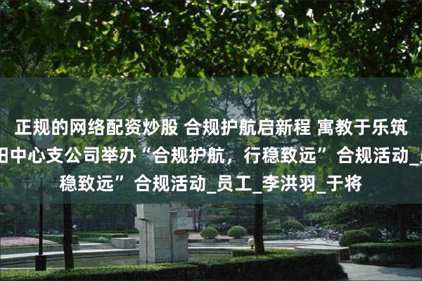 正规的网络配资炒股 合规护航启新程 寓教于乐筑防线 平安产险安阳中心支公司举办“合规护航，行稳致远” 合规活动_员工_李洪羽_于将