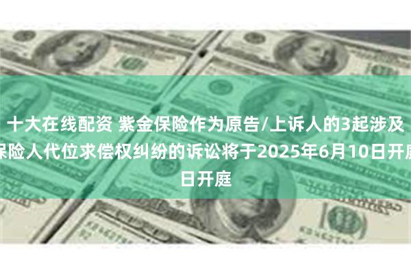 十大在线配资 紫金保险作为原告/上诉人的3起涉及保险人代位求偿权纠纷的诉讼将于2025年6月10日开庭